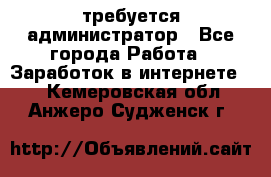 требуется администратор - Все города Работа » Заработок в интернете   . Кемеровская обл.,Анжеро-Судженск г.